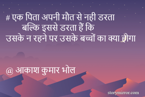 # एक पिता अपनी मौत से नही डरता 
        बल्कि इससे डरता हैं कि 
उसके न रहने पर उसके बच्चों का क्या होगा 


@ आकाश कुमार भोल 