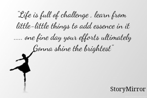 "Life is full of challenge , learn from
 little-little things to add essence in it
 ..... one fine day your efforts ultimately
 Gonna shine the brightest"