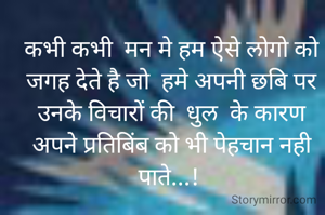 कभी कभी  मन मे हम ऐसे लोगो को जगह देते है जो  हमे अपनी छबि पर उनके विचारों की  धुल  के कारण अपने प्रतिबिंब को भी पेहचान नही पाते...! 