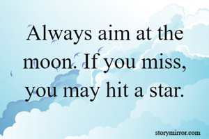 Always aim at the moon. If you miss, you may hit a star.