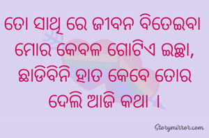 ତୋ ସାଥି ରେ ଜୀବନ ବିତେଇବା 
ମୋର କେବଳ ଗୋଟିଏ ଇଚ୍ଛା,
ଛାଡିବିନି ହାତ କେବେ ତୋର
ଦେଲି ଆଜି କଥା ।