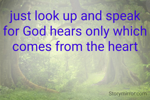 just look up and speak for God hears only which comes from the heart
