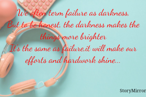 We often term failure as darkness,
But to be honest, the darkness makes the things more brighter
It's the same as failure,it will make our efforts and hardwork shine...
