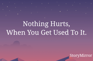 Nothing Hurts,
When You Get Used To It.