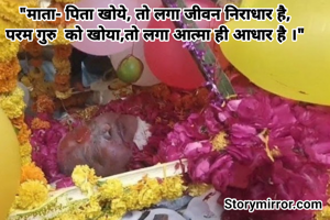"माता- पिता खोये, तो लगा जीवन निराधार है,
परम गुरु  को खोया,तो लगा आत्मा ही आधार है ।"