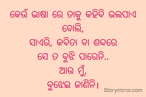 କେଉଁ ଭାଷା ରେ ତାକୁ କହିବି ଭଲପାଏ ବୋଲି,
ସାଏରି, କବିତା ବା ଶବ୍ଦରେ
ସେ ତ ବୁଝି ପାରେନି..
ଆଉ ମୁଁ,
ବୁଝେଇ ଜାଣିନି।