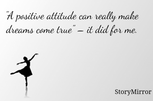 "A positive attitude can really make dreams come true" – it did for me.