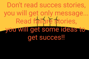 Don't read succes stories,
you will get only message...
Read failure stories,
you will get some ideas to 
get succes!!
