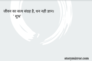  जीवन का सत्य संग्रह है, धन नही ज्ञान।
           ' शुभ्र'