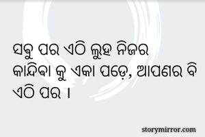 ସଵୁ ପର ଏଠି ଲୁହ ନିଜର 
କାନ୍ଦିଵା କୁ ଏକା ପଡ଼େ, ଆପଣର ବି ଏଠି ପର ।