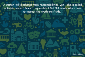 A women  will discharge many responsibilities  yet ,  she is called as fickle minded. Does it  agreeable ? No! No!  minds which does not accept the truth are fickle.  