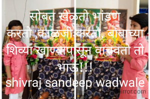 सोबत खेळतो भांडण करतो ,काळजी करतो, बाबाच्या शिव्या खाण्यापासून वाचवतो तो भाऊ!!!
shivraj sandeep wadwale