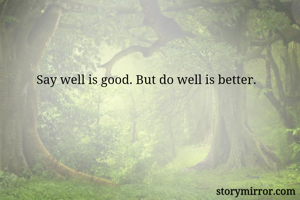 Say well is good. But do well is better. 
