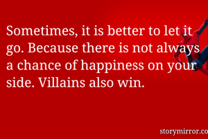 Sometimes, it is better to let it go. Because there is not always a chance of happiness on your side. Villains also win.