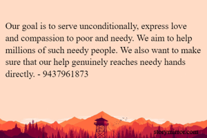 Our goal is to serve unconditionally, express love and compassion to poor and needy. We aim to help millions of such needy people. We also want to make sure that our help genuinely reaches needy hands directly. - 9437961873
