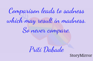 Comparison leads to sadness which may result in madness. So never compare.

Priti Dabade