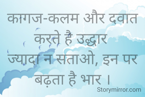 कागज-कलम और दवात करते है उद्धार 
ज्यादा न सताओ, इन पर बढ़ता है भार ।

अर्चना कोचर 