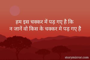 हम इस चक्कर में पड़ गए है कि
 न जानें वो किस के चक्कर मे पड़ गए है