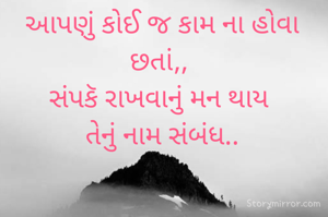 આપણું કોઈ જ કામ ના હોવા છતાં,, 
સંપકૅ રાખવાનું મન થાય 
તેનું નામ સંબંધ..
