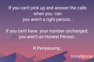 If you can't pick up and answer the calls when you  can
 you aren't a right person...

If you can't have  your number unchanged,  you aren't an Honest Person..

R.Periyasamy..