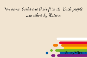 For some  books are their friends. Such people are silent by Nature