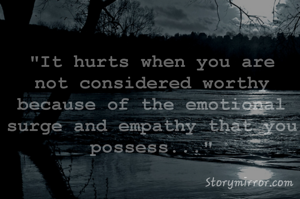 "It hurts when you are not considered worthy because of the emotional surge and empathy that you possess..."