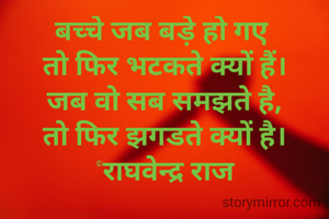 बच्चे जब बड़े हो गए 
तो फिर भटकते क्यों हैं।
जब वो सब समझते है,
तो फिर झगडते क्यों है।©राघवेन्द्र राज