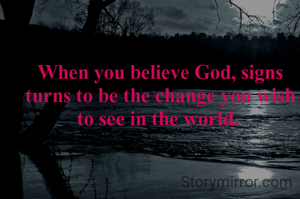 When you believe God, signs turns to be the change you wish to see in the world. 