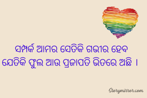 ସମ୍ପର୍କ ଆମର ସେତିକି ଗଭୀର ହେବ
ଯେତିକି ଫୁଲ ଆଉ ପ୍ରଜାପତି ଭିତରେ ଅଛି । 
