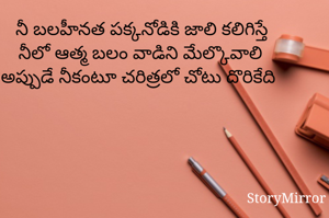 నీ బలహీనత పక్కనోడికి జాలి కలిగిస్తే
నీలో ఆత్మ బలం వాడిని మేల్కొవాలి 
అప్పుడే నీకంటూ చరిత్రలో చోటు దొరికేది