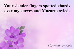 Your slender fingers spotted chords over my curves and Mozart envied.