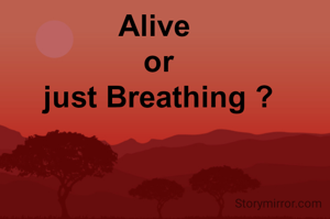 Alive 
or
just Breathing ?
