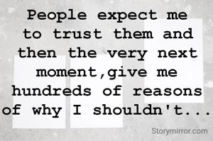 People expect me to trust them and then the very next moment,give me hundreds of reasons of why I shouldn't...
