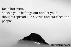 Dear introvert,
Sneeze your feelings out and let your thoughts spread like a virus and e(a)ffect  the people