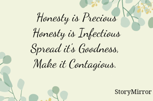 Honesty is Precious
Honesty is Infectious
Spread it's Goodness, 
Make it Contagious. 