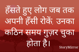 हँसते हुए लोग जब तक अपनी हँसी रोकें, उनका कठिन समय गुज़र चुका होता है। 