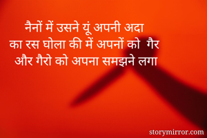 नैनों में उसने यूं अपनी अदा 
का रस घोला की में अपनों को  गैर 
और गैरो को अपना समझने लगा