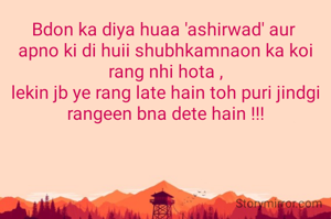 Bdon ka diya huaa 'ashirwad' aur 
apno ki di huii shubhkamnaon ka koi rang nhi hota ,
lekin jb ye rang late hain toh puri jindgi rangeen bna dete hain !!!