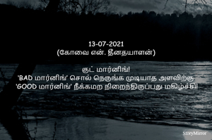 
13-07-2021
(கோவை என். தீனதயாளன்)
குட் மார்னிங்!
‘BAD மார்னிங்’ சொல் நெருங்க முடியாத அளவிற்கு
 ‘குட் மார்னிங்’ நீக்கமற நிறைந்திருப்பது மகிழ்ச்சி!
