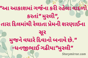 "આ આકાશમાં ગર્જના કરી રહેલા વાદળો કરતાં" મુરલી",
તારા દિલમાંથી રેલાતા પ્રેમની શરણાઈના સૂર 
મુજને વધારે દિવાનો બનાવે છે."
-ધનજીભાઈ ગઢીયા"મુરલી" 