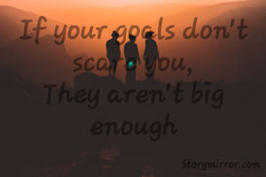 If your goals don't scare you,
They aren't big enough