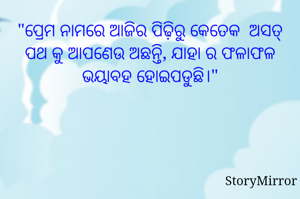 "ପ୍ରେମ ନାମରେ ଆଜିର ପିଢ଼ିରୁ କେତେକ  ଅସତ୍ ପଥ କୁ ଆପଣେଉ ଅଛନ୍ତି, ଯାହା ର ଫଳାଫଳ ଭୟାବହ ହୋଇପଡୁଛି।"