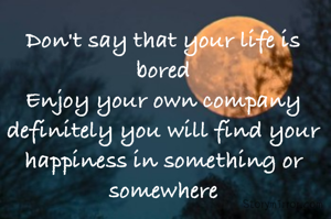 Don't say that your life is bored
Enjoy your own company definitely you will find your happiness in something or somewhere