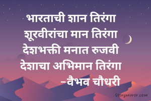 भारताची शान तिरंगा
शूरवीरांचा मान तिरंगा
देशभक्ती मनात रुजवी
देशाचा अभिमान तिरंगा
              -वैभव चौधरी
               
