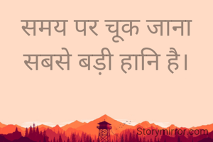 समय पर चूक जाना
सबसे बड़ी हानि है।