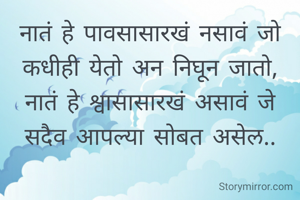 नातं हे पावसासारखं नसावं जो कधीही येतो अन निघून जातो,
नातं हे श्वासासारखं असावं जे सदैव आपल्या सोबत असेल..