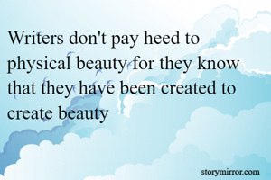 Writers don't pay heed to physical beauty for they know that they have been created to create beauty