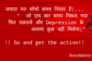 जयादा मत सोचो समय निरंतर है|... 
    "  जो एक बार समय निकल गया
फिर पछतावे और Depression के
        अलावा कुछ नहीं मिलेगा|"

!! Go and get the action!! 
