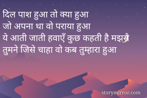 दिल पाश हुआ तो क्या हुआ 
जो अपना था वो पराया हुआ 
ये आती जाती हवाएँ कुछ कहती है मझसे  
तुमने जिसे चाहा वो कब तुम्हारा हुआ 