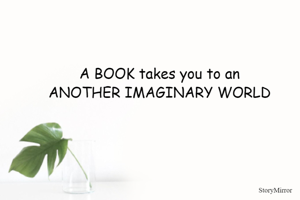 A BOOK takes you to an 
ANOTHER IMAGINARY WORLD 